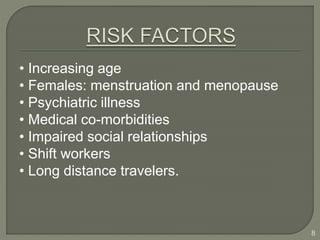 • Increasing age
• Females: menstruation and menopause
• Psychiatric illness
• Medical co-morbidities
• Impaired social relationships
• Shift workers
• Long distance travelers.
8
 