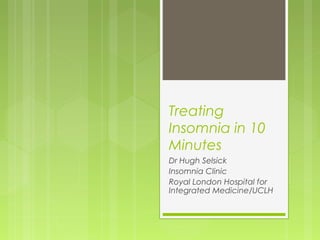 Treating
Insomnia in 10
Minutes
Dr Hugh Selsick
Insomnia Clinic
Royal London Hospital for
Integrated Medicine/UCLH

 