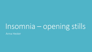 Insomnia – opening stills 
Anna Hester 
 