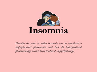Insomnia Describe the ways in which insomnia can be considered a biopsychosocial phenomenon and how its biopsychosocial phenomenology relates to its treatment in psychotherapy. 