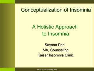AWP 2010, Portland, OR
Conceptualization of Insomnia
A Holistic Approach
to Insomnia
Sovann Pen,
MA, Counseling
Kaiser Insomnia Clinic
 