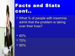 Facts and Stats
cont..
 What % of people with insomnia
  admit that the problem is taking
  over their lives?

   60%
   75%
   90%
 