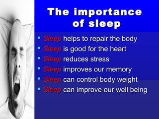 The importance
         of sleep
   Sleep helps to repair the body
   Sleep is good for the heart
   Sleep reduces stress
   Sleep improves our memory
   Sleep can control body weight
   Sleep can improve our well being
 