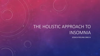 THE HOLISTIC APPROACH TO
INSOMNIA
JESSICA PEELING OMS IV
 