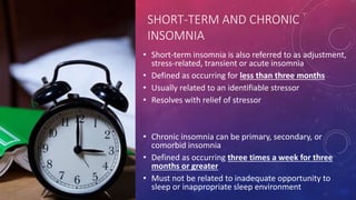 SHORT-TERM AND CHRONIC
INSOMNIA
• Short-term insomnia is also referred to as adjustment,
stress-related, transient or acut...