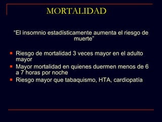 MORTALIDAD “ El insomnio estadísticamente aumenta el riesgo de muerte” Riesgo de mortalidad 3 veces mayor en el adulto mayor Mayor mortalidad en quienes duermen menos de 6 a 7 horas por noche Riesgo mayor que tabaquismo, HTA, cardiopatía 
