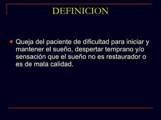 DEFINICION Queja del paciente de dificultad para iniciar y mantener el sueño, despertar temprano y/o sensación que el sueño no es restaurador o es de mala calidad. 