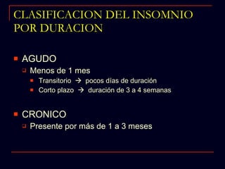 CLASIFICACION DEL INSOMNIO POR DURACION AGUDO Menos de 1 mes Transitorio     pocos días de duración Corto plazo     duración de 3 a 4 semanas CRONICO Presente por más de 1 a 3 meses 