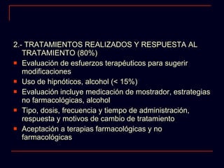 2.- TRATAMIENTOS REALIZADOS Y RESPUESTA AL TRATAMIENTO (80%) Evaluación de esfuerzos terapéuticos para sugerir modificaciones Uso de hipnóticos, alcohol (< 15%) Evaluación incluye medicación de mostrador, estrategias no farmacológicas, alcohol Tipo, dosis, frecuencia y tiempo de administración, respuesta y motivos de cambio de tratamiento Aceptación a terapias farmacológicas y no farmacológicas 