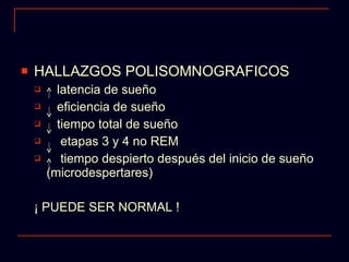 HALLAZGOS POLISOMNOGRAFICOS latencia de sueño eficiencia de sueño tiempo total de sueño etapas 3 y 4 no REM tiempo despierto después del inicio de sueño (microdespertares) ¡ PUEDE SER NORMAL !  
