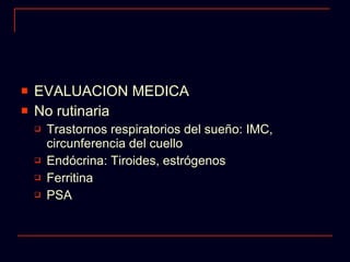 EVALUACION MEDICA No rutinaria Trastornos respiratorios del sueño: IMC, circunferencia del cuello Endócrina: Tiroides, estrógenos Ferritina PSA 