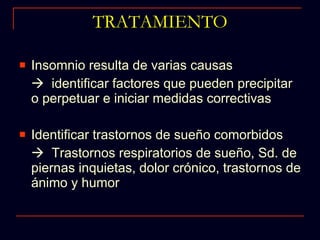 TRATAMIENTO Insomnio resulta de varias causas     identificar factores que pueden precipitar o perpetuar e iniciar medidas correctivas Identificar trastornos de sueño comorbidos    Trastornos respiratorios de sueño, Sd. de piernas inquietas, dolor crónico, trastornos de ánimo y humor 