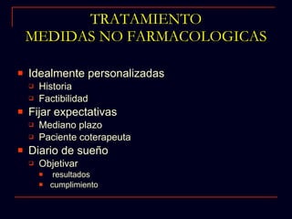 TRATAMIENTO MEDIDAS NO FARMACOLOGICAS Idealmente personalizadas Historia Factibilidad Fijar expectativas  Mediano plazo Paciente coterapeuta Diario de sueño Objetivar resultados cumplimiento  
