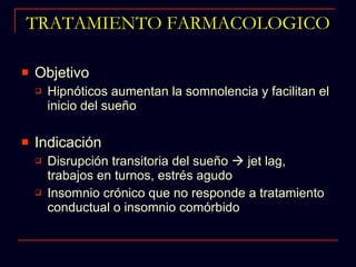 TRATAMIENTO FARMACOLOGICO Objetivo Hipnóticos aumentan la somnolencia y facilitan el inicio del sueño Indicación Disrupción transitoria del sueño    jet lag, trabajos en turnos, estrés agudo Insomnio crónico que no responde a tratamiento conductual o insomnio comórbido 