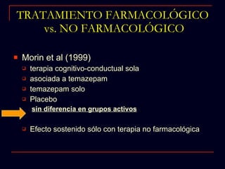 TRATAMIENTO FARMACOLÓGICO  vs. NO FARMACOLÓGICO Morin et al (1999) terapia cognitivo-conductual sola asociada a temazepam  temazepam solo Placebo sin diferencia en grupos activos Efecto sostenido sólo con terapia no farmacológica  