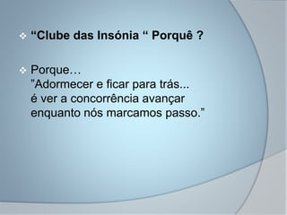  “Clube das Insónia “ Porquê ?
 Porque…
”Adormecer e ficar para trás...
é ver a concorrência avançar
enquanto nós marcamos passo.”
 