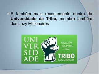  E também mais recentemente dentro da
Universidade da Tribo, membro também
dos Lazy Millionaires
 