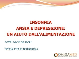 INSONNIA
     ANSIA E DEPRESSIONE:
 UN AIUTO DALL’ALIMENTAZIONE
DOTT. DAVID DELIBORI

SPECIALISTA IN NEUROLOGIA
 