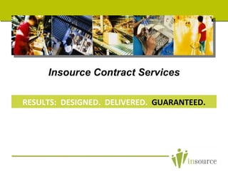 Insource Contract Services RESULTS:  DESIGNED.  DELIVERED.   GUARANTEED. 