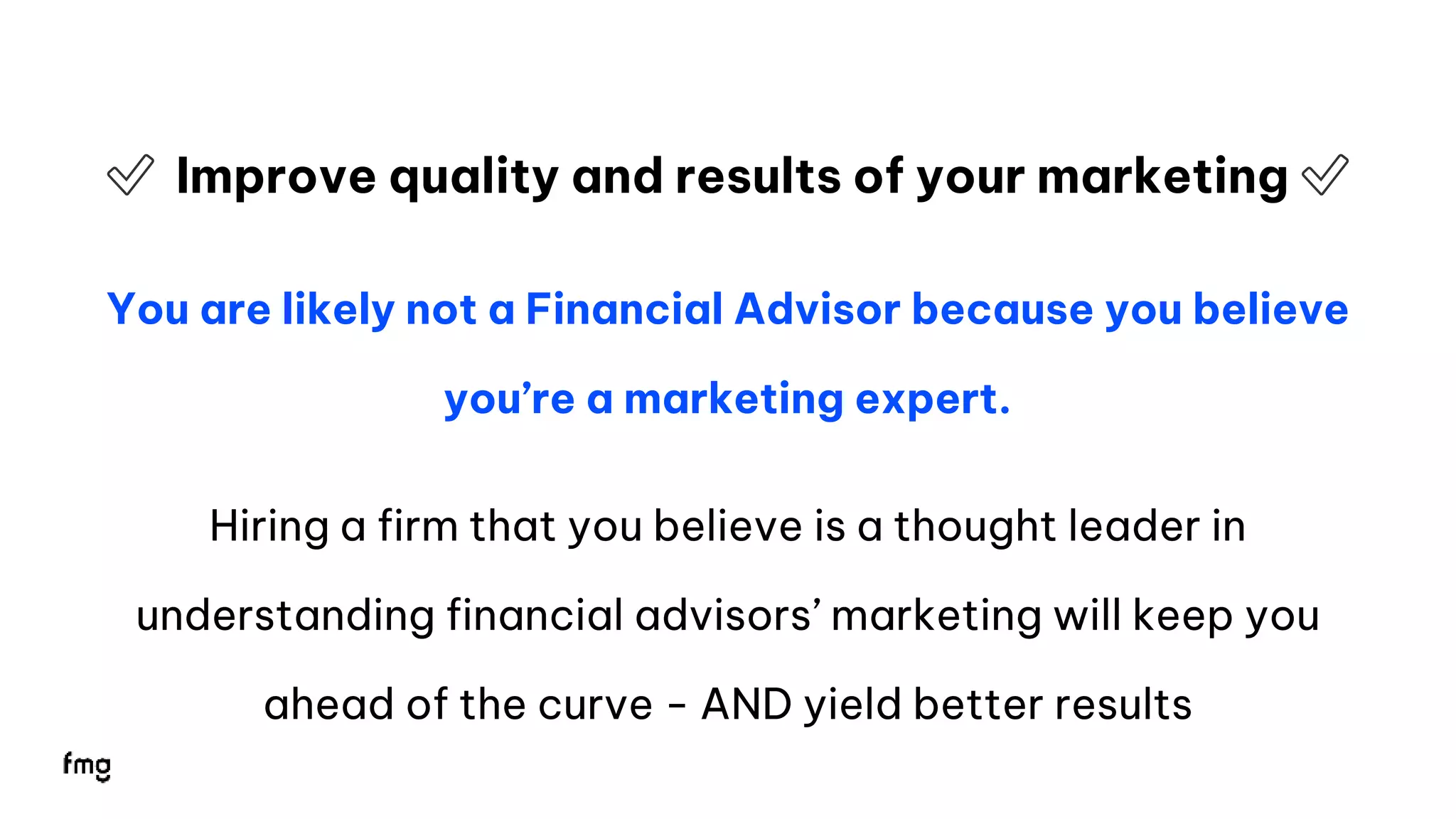 14
✅ Improve quality and results of your marketing ✅
You are likely not a Financial Advisor because you believe
you’re a marketing expert.
Hiring a firm that you believe is a thought leader in
understanding financial advisors’ marketing will keep you
ahead of the curve - AND yield better results
 
