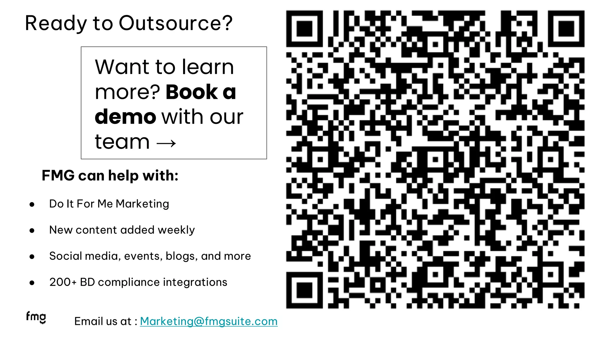 FMG can help with:
● Do It For Me Marketing
● New content added weekly
● Social media, events, blogs, and more
● 200+ BD compliance integrations
Email us at : Marketing@fmgsuite.com
Ready to Outsource?
16
Want to learn
more? Book a
demo with our
team →
 
