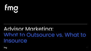 Advisor Marketing:
What to Outsource vs. What to
Insource
1
 