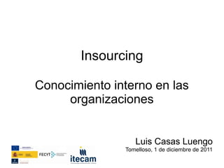 Insourcing

Conocimiento interno en las
     organizaciones


                  Luis Casas Luengo
               Tomelloso, 1 de diciembre de 2011
 