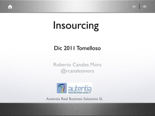 Insourcing
    Dic 2011 Tomelloso

    Roberto Canales Mora
       @rcanalesmora




Autentia Real Business Solutions SL


                  1
 