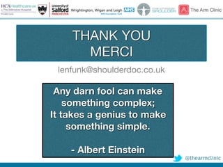 @thearmclinic
THANK YOU

MERCI
lenfunk@shoulderdoc.co.uk
Any darn fool can make
something complex;
It takes a genius to make
something simple.
- Albert Einstein
 