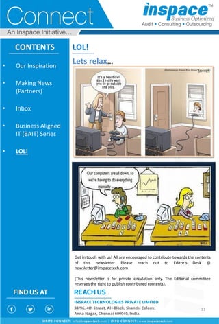 LOL!
Lets relax…
CONTENTS
Get in touch with us! All are encouraged to contribute towards the contents
of this newsletter. Please reach out to Editor’s Desk @
newsletter@inspacetech.com
(This newsletter is for private circulation only. The Editorial committee
reserves the right to publish contributed contents).
• Our Inspiration
• Making News
(Partners)
• Inbox
• Business Aligned
IT (BAIT) Series
• LOL!
11
 