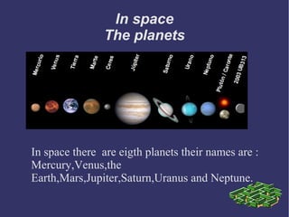 In space
                The planets




In space there are eigth planets their names are :
Mercury,Venus,the
Earth,Mars,Jupiter,Saturn,Uranus and Neptune.
 