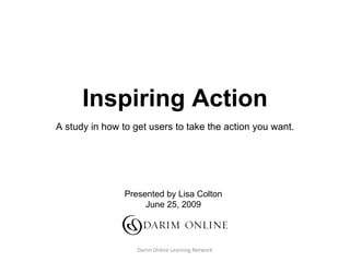 Inspiring Action A study in how to get users to take the action you want. Presented by Lisa Colton June 25, 2009 