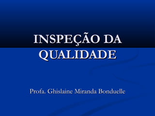 INSPEÇÃO DAINSPEÇÃO DA
QUALIDADEQUALIDADE
Profa. Ghislaine Miranda BonduelleProfa. Ghislaine Miranda Bonduelle
 