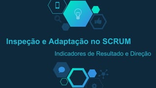Inspeção e Adaptação no SCRUM
Indicadores de Resultado e Direção
 