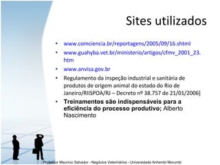 Sites utilizados www. comciencia . br/reportagens/2005/09/16 . shtml www. guahyba . vet . br/ministerio/artigos/cfmv_2001_23 . htm www. anvisa .gov. br Regulamento da inspeção industrial e sanitária de produtos de origem animal do estado do Rio de Janeiro/RIISPOA/RJ – Decreto nº 38.757 de 21/01/2006] Treinamentos são indispensáveis para a eficiência do processo produtivo;  Alberto Nascimento 