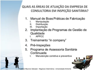 Manual de Boas Práticas de Fabricação Manipulação  Distribuição  Importação Implantação de Programas de Gestão de Qualidade APPCC Treinamento “in company” Pré-Inspeções Programa de Assessoria Sanitária Continuada Manutenção corretiva e preventiva QUAIS AS ÁREAS DE ATUAÇÃO DA EMPRESA DE  CONSULTORIA EM INSPEÇÃO SANITÁRIA? 