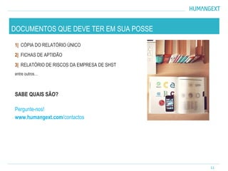 1| CÓPIA DO RELATÓRIO ÚNICO
2| FICHAS DE APTIDÃO
3| RELATÓRIO DE RISCOS DA EMPRESA DE SHST
entre outros…
SABE QUAIS SÃO?
Pergunte-nos!
www.humangext.com/contactos
11
DOCUMENTOS QUE DEVE TER EM SUA POSSE
 