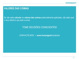 15
VALORES DAS COIMAS
Se não sabe calcular os valores das coimas potencialmente aplicadas, não sabe qual
o risco efectivo que está a correr.
TOME DECISÕES CONSCIENTES!
CONTACTE-NOS > www.humangext/contactos/
 