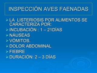 INSPECCIÓN AVES FAENADAS LA  LISTERIOSIS POR ALIMENTOS SE CARACTERIZA POR: INCUBACIÓN : 1 – 21DÍAS NÁUSEAS VÓMITOS. DOLOR ABDOMINAL FIEBRE DURACIÓN: 2 – 3 DÍAS 