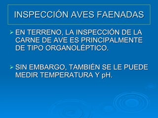 INSPECCIÓN AVES FAENADAS EN TERRENO, LA INSPECCIÓN DE LA CARNE DE AVE ES PRINCIPALMENTE DE TIPO ORGANOLÉPTICO. SIN EMBARGO, TAMBIÉN SE LE PUEDE MEDIR TEMPERATURA Y pH. 