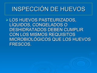 INSPECCIÓN DE HUEVOS LOS HUEVOS PASTEURIZADOS, LÍQUIDOS, CONGELADOS O DESHIDRATADOS DEBEN CUMPLIR CON LOS MISMOS REQUISITOS MICROBIOLÓGICOS QUE LOS HUEVOS FRESCOS. 