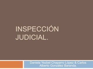 INSPECCIÓN
JUDICIAL.
Daniela Yezbel Chaparro López & Carlos
Alberto González Baranda.
 