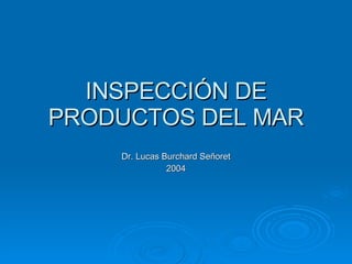 INSPECCIÓN DE PRODUCTOS DEL MAR Dr. Lucas Burchard Señoret 2004 
