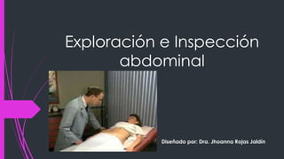 Exploración e Inspección
abdominal
Diseñado por: Dra. Jhoanna Rojas Jaldín
 