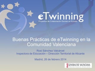 Buenas Prácticas de eTwinning en la
Comunidad Valenciana
Rosi Sánchez Valcárcel
Inspectora de Educación – Dirección Territorial de Alicante
Madrid, 26 de febrero 2014
 