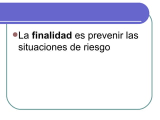La finalidad es prevenir las situaciones de riesgo