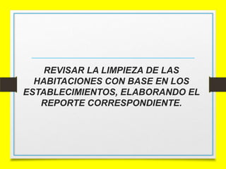 REVISAR LA LIMPIEZA DE LAS
HABITACIONES CON BASE EN LOS
ESTABLECIMIENTOS, ELABORANDO EL
REPORTE CORRESPONDIENTE.

 