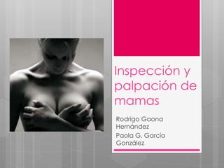 Inspección y
palpación de
mamas
Rodrigo Gaona
Hernández
Paola G. García
González
 
