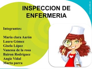 INSPECCION DE
ENFERMERIA
Integrantes:
María clara Aarón
Laura Gómez
Gisela López
Vanessa de la rosa
Bairon Rodríguez
Angie Vidal
Marta parra