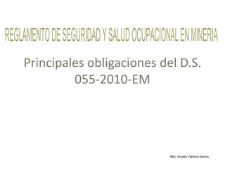 REGLAMENTODESEGURIDADYSALUDOCUPACIONALENMINERIA
Principales obligaciones del D.S.
055-2010-EM
ING. Anyelo Valdivia Gamio
 